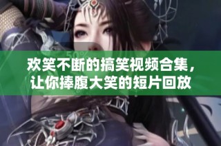 欢笑不断的搞笑视频合集，让你捧腹大笑的短片回放