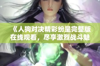 《人狗对决精彩纷呈完整版在线观看，尽享激烈战斗魅力》