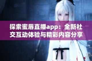 探索蜜唇直播app：全新社交互动体验与精彩内容分享