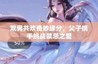 双男共欢奇妙缘分，父子携手挑战禁忌之爱
