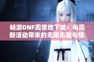 畅游DNF周常地下城：每周新活动带来的无限乐趣与惊喜