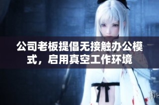 公司老板提倡无接触办公模式，启用真空工作环境