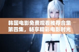 韩国电影免费观看推荐合集第四集，畅享精彩电影时光