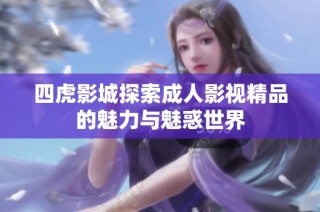 四虎影城探索成人影视精品的魅力与魅惑世界