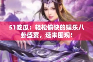 51吃瓜：轻松愉快的娱乐八卦盛宴，速来围观！