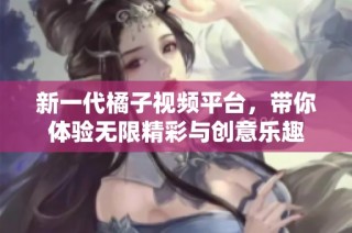 新一代橘子视频平台，带你体验无限精彩与创意乐趣
