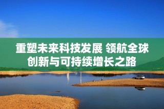 重塑未来科技发展 领航全球创新与可持续增长之路