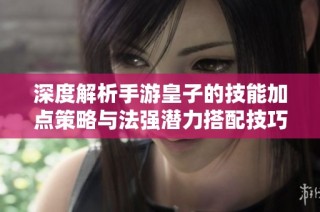 深度解析手游皇子的技能加点策略与法强潜力搭配技巧