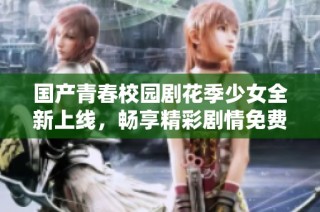 国产青春校园剧花季少女全新上线，畅享精彩剧情免费观看