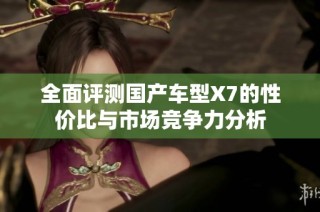 全面评测国产车型X7的性价比与市场竞争力分析
