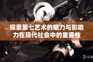 探索第七艺术的魅力与影响力在现代社会中的重要性