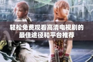 轻松免费观看高清电视剧的最佳途径和平台推荐