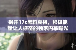 揭开17c黑料真相，积极能量让人振奋的独家内幕曝光