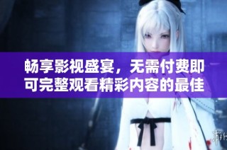 畅享影视盛宴，无需付费即可完整观看精彩内容的最佳选择