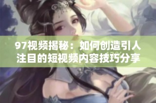 97视频揭秘：如何创造引人注目的短视频内容技巧分享