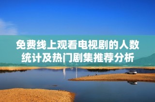 免费线上观看电视剧的人数统计及热门剧集推荐分析