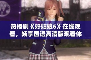 热播剧《好姑娘6》在线观看，畅享国语高清版观看体验