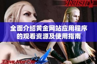 全面介绍黄金网站应用程序的观看资源及使用指南