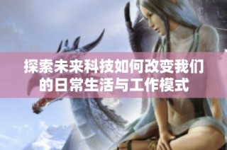 探索未来科技如何改变我们的日常生活与工作模式