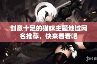 创意十足的猫咪主题地域网名推荐，快来看看吧