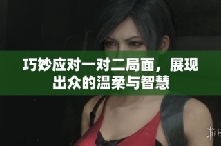 巧妙应对一对二局面，展现出众的温柔与智慧