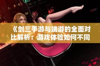 《剑三手游与端游的全面对比解析：游戏体验如何不同》