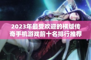 2023年最受欢迎的横版传奇手机游戏前十名排行推荐带你体验经典魅力