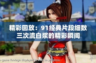 精彩回放：91经典片段细数三次流白浆的精彩瞬间