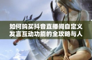 如何购买抖音直播间自定义发言互动功能的全攻略与人气介绍详解