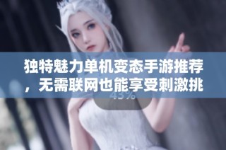 独特魅力单机变态手游推荐，无需联网也能享受刺激挑战和无限乐趣