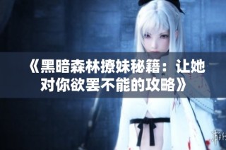《黑暗森林撩妹秘籍：让她对你欲罢不能的攻略》
