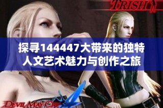 探寻144447大带来的独特人文艺术魅力与创作之旅