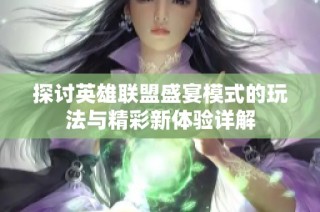 探讨英雄联盟盛宴模式的玩法与精彩新体验详解