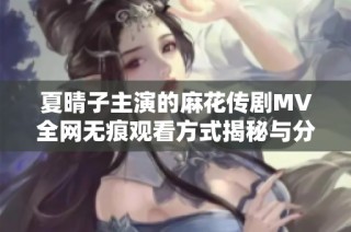 夏晴子主演的麻花传剧MV全网无痕观看方式揭秘与分享