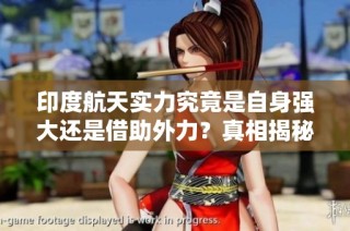 印度航天实力究竟是自身强大还是借助外力？真相揭秘引发热议