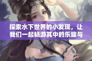 探索水下世界的小发现，让我们一起畅游其中的乐趣与奥秘