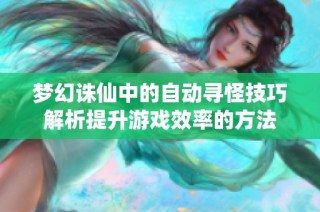 梦幻诛仙中的自动寻怪技巧解析提升游戏效率的方法