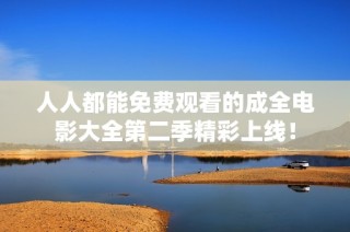 人人都能免费观看的成全电影大全第二季精彩上线！