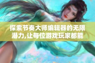 探索节奏大师编辑器的无限潜力,让每位游戏玩家都能尽情创作属于自己的音乐世界