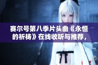 赛尔号第八季片头曲《永恒的祈祷》在线收听与推荐，探索动人旋律背后的故事