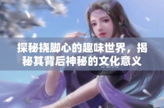 探秘挠脚心的趣味世界，揭秘其背后神秘的文化意义