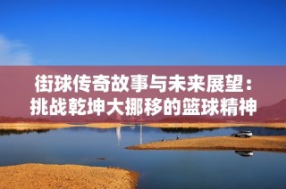 街球传奇故事与未来展望：挑战乾坤大挪移的篮球精神与梦想旅程