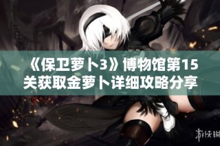 《保卫萝卜3》博物馆第15关获取金萝卜详细攻略分享