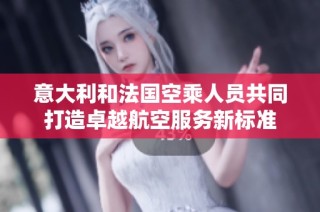 意大利和法国空乘人员共同打造卓越航空服务新标准