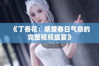 《丁香花：感受春日气息的完整视频盛宴》