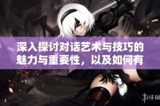 深入探讨对话艺术与技巧的魅力与重要性，以及如何有效沟通