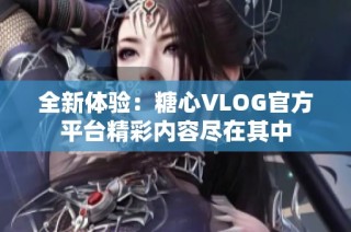 全新体验：糖心VLOG官方平台精彩内容尽在其中