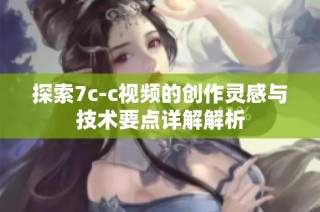 探索7c-c视频的创作灵感与技术要点详解解析