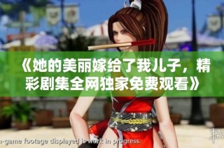《她的美丽嫁给了我儿子，精彩剧集全网独家免费观看》