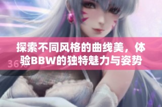 探索不同风格的曲线美，体验BBW的独特魅力与姿势